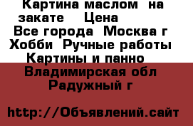 Картина маслом “на закате“ › Цена ­ 1 500 - Все города, Москва г. Хобби. Ручные работы » Картины и панно   . Владимирская обл.,Радужный г.